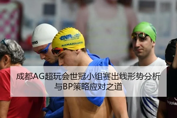 成都AG超玩会世冠小组赛出线形势分析与BP策略应对之道