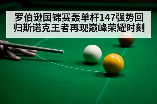 罗伯逊国锦赛轰单杆147强势回归斯诺克王者再现巅峰荣耀时刻