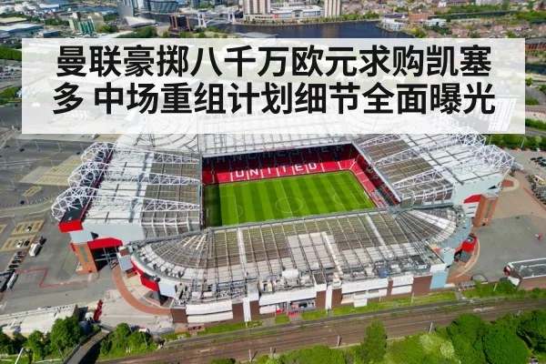 曼联豪掷八千万欧元求购凯塞多 中场重组计划细节全面曝光