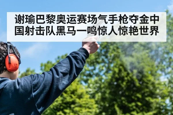 谢瑜巴黎奥运赛场气手枪夺金中国射击队黑马一鸣惊人惊艳世界