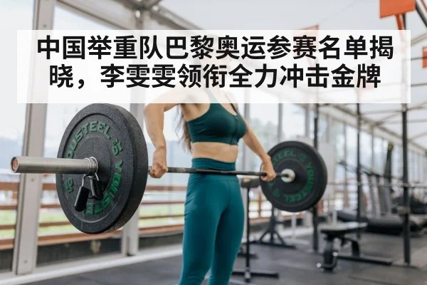 中国举重队巴黎奥运参赛名单揭晓，李雯雯领衔全力冲击金牌